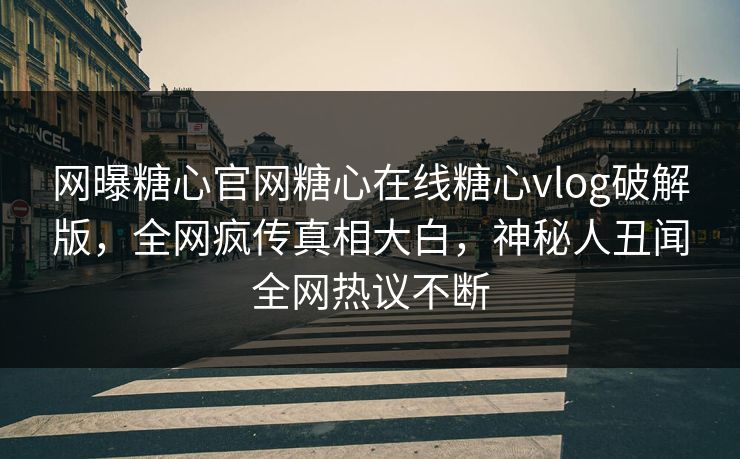 网曝糖心官网糖心在线糖心vlog破解版，全网疯传真相大白，神秘人丑闻全网热议不断