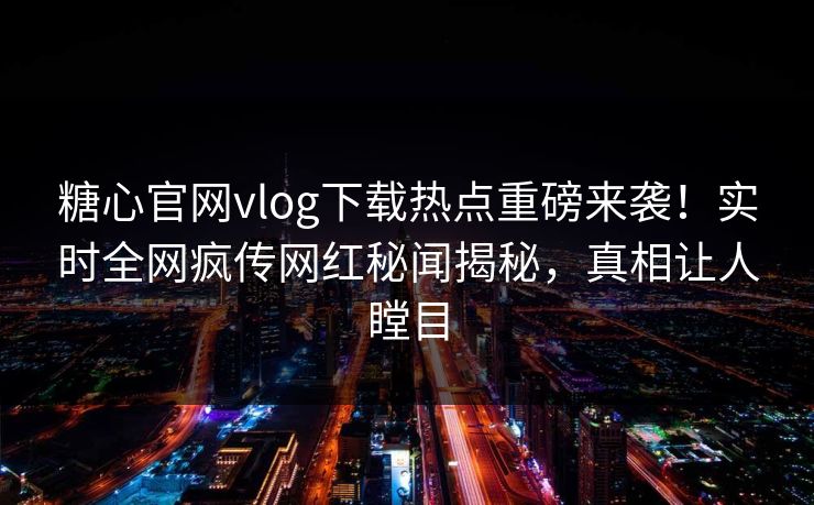 糖心官网vlog下载热点重磅来袭！实时全网疯传网红秘闻揭秘，真相让人瞠目