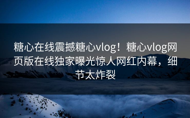 糖心在线震撼糖心vlog！糖心vlog网页版在线独家曝光惊人网红内幕，细节太炸裂