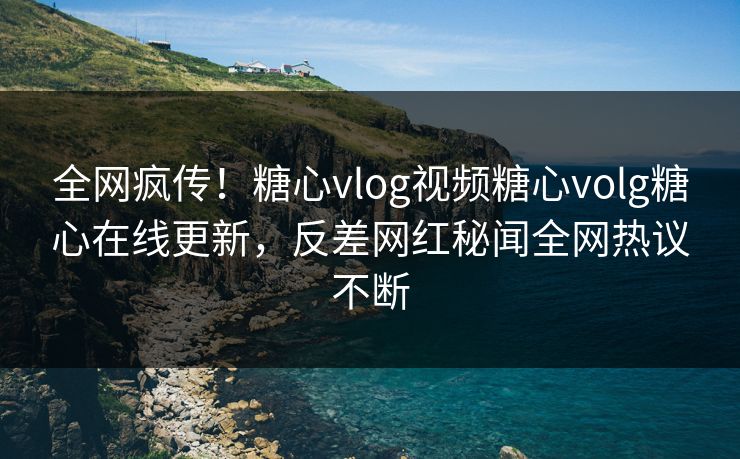 全网疯传！糖心vlog视频糖心volg糖心在线更新，反差网红秘闻全网热议不断