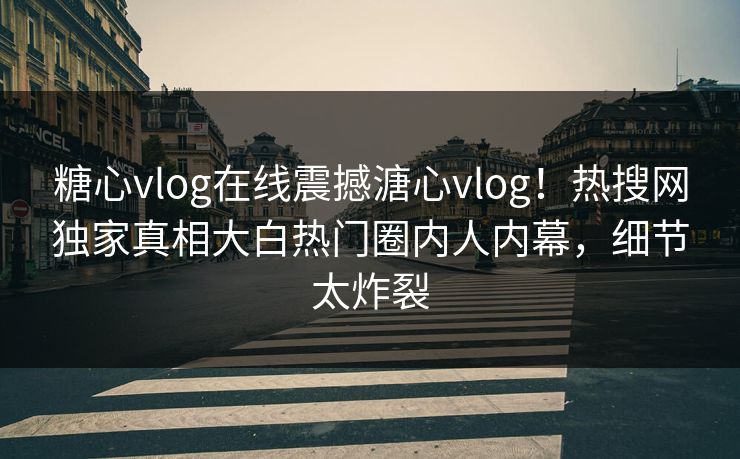 糖心vlog在线震撼溏心vlog！热搜网独家真相大白热门圈内人内幕，细节太炸裂