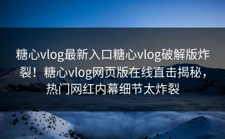 糖心vlog最新入口糖心vlog破解版炸裂！糖心vlog网页版在线直击揭秘，热门网红内幕细节太炸裂