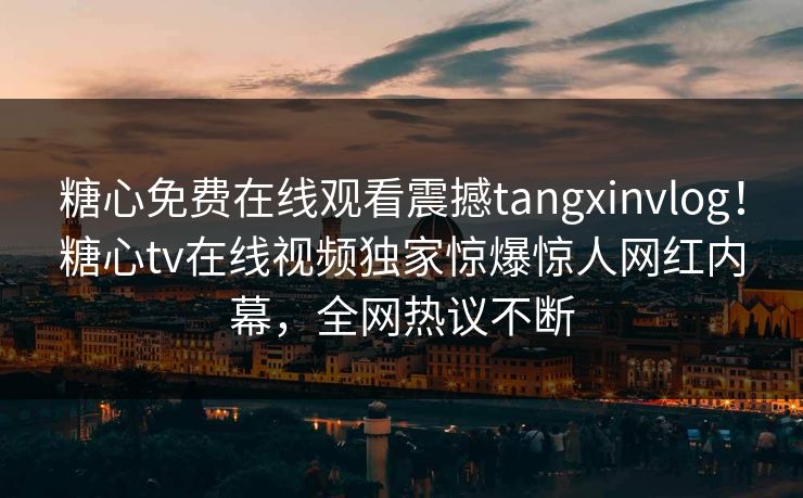 糖心免费在线观看震撼tangxinvlog！糖心tv在线视频独家惊爆惊人网红内幕，全网热议不断