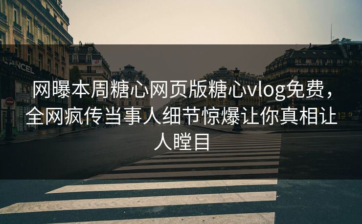 网曝本周糖心网页版糖心vlog免费，全网疯传当事人细节惊爆让你真相让人瞠目