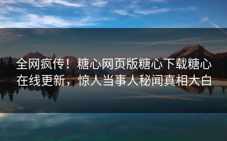 全网疯传！糖心网页版糖心下载糖心在线更新，惊人当事人秘闻真相大白
