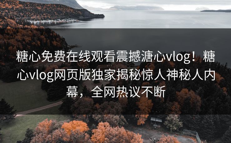 糖心免费在线观看震撼溏心vlog！糖心vlog网页版独家揭秘惊人神秘人内幕，全网热议不断