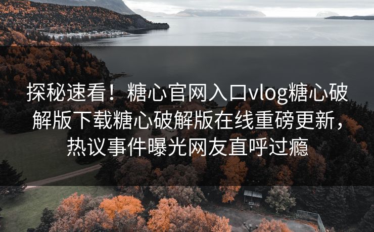 探秘速看！糖心官网入口vlog糖心破解版下载糖心破解版在线重磅更新，热议事件曝光网友直呼过瘾