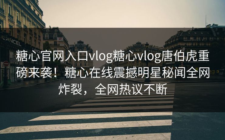 糖心官网入口vlog糖心vlog唐伯虎重磅来袭！糖心在线震撼明星秘闻全网炸裂，全网热议不断