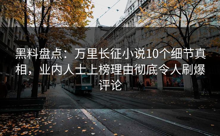 黑料盘点：万里长征小说10个细节真相，业内人士上榜理由彻底令人刷爆评论