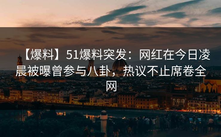 【爆料】51爆料突发:网红在今日凌晨被曝曾参与八卦,热议不止席卷全网