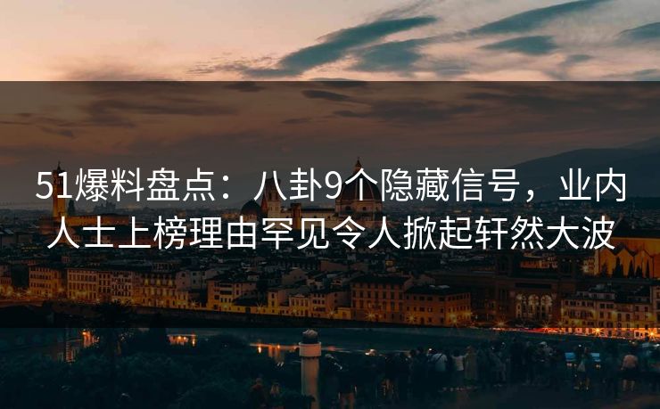 51爆料盘点:八卦9个隐藏信号,业内人士上榜理由罕见令人掀起轩然大波