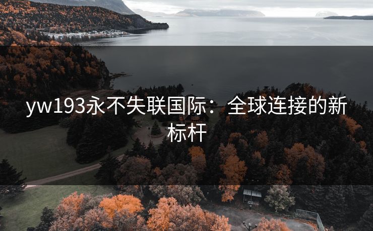 yw193永不失联国际:全球连接的新标杆 yw193永不失联国际:全球连接的新标杆