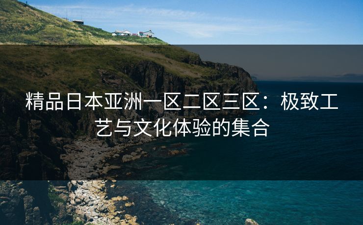 精品日本亚洲一区二区三区:极致工艺与文化体验的集合