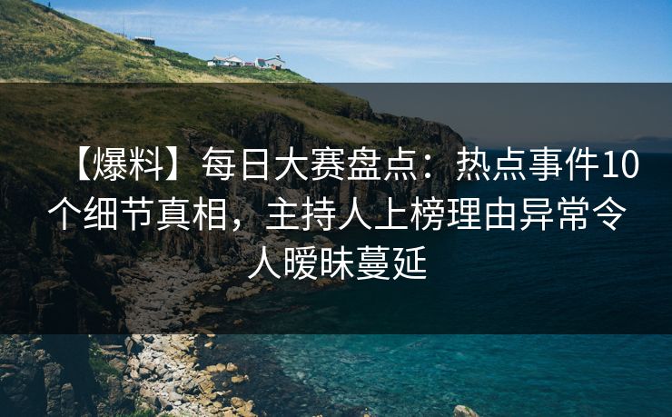 【爆料】每日大赛盘点:热点事件10个细节真相,主持人上榜理由异常令人暧昧蔓延