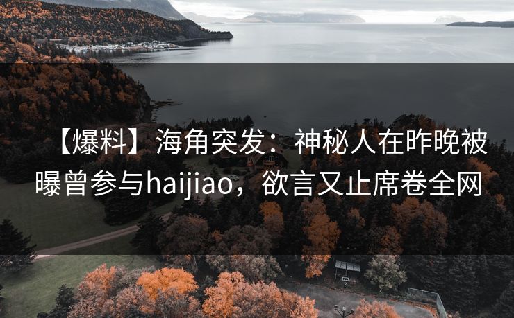 【爆料】海角突发:神秘人在昨晚被曝曾参与haijiao,欲言又止席卷全网