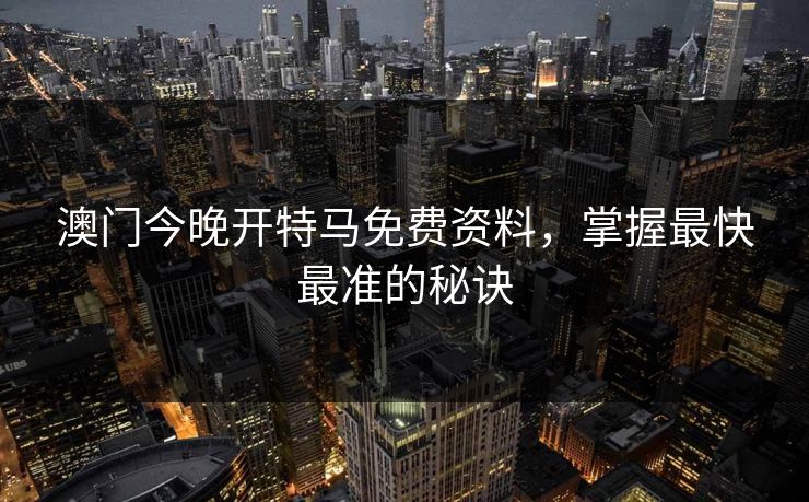 澳门今晚开特马免费资料,掌握最快最准的秘诀