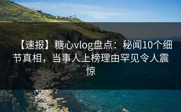 【速报】糖心vlog盘点:秘闻10个细节真相,当事人上榜理由罕见令人震惊