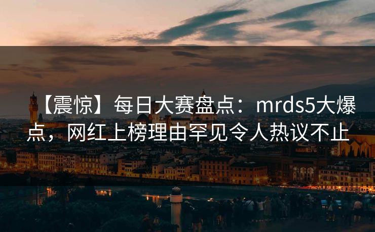 【震惊】每日大赛盘点:mrds5大爆点,网红上榜理由罕见令人热议不止 【震惊】每日大赛盘点:mrds5大爆点,网红上榜理由罕见令人热议不止