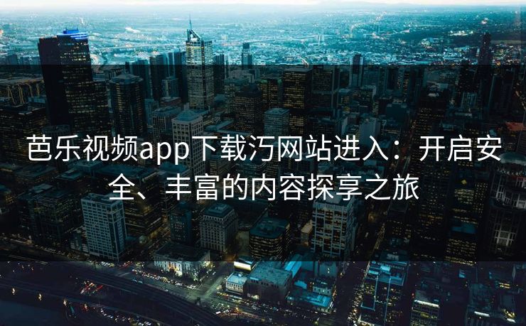芭乐视频app下载汅网站进入:开启安全、丰富的内容探享之旅