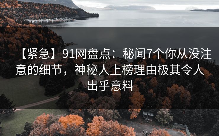 【紧急】91网盘点：秘闻7个你从没注意的细节，神秘人上榜理由极其令人出乎意料