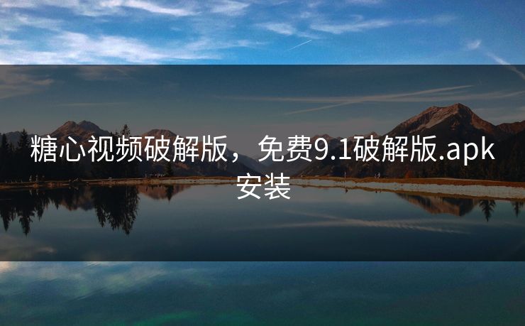 糖心视频破解版，免费9.1破解版.apk安装