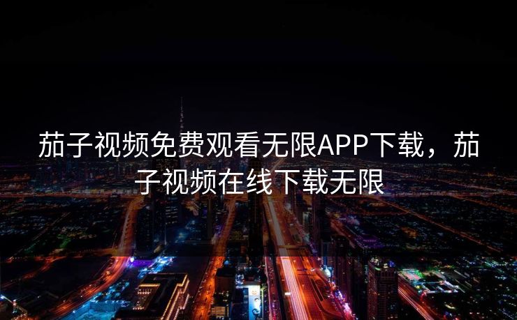 茄子视频免费观看无限APP下载，茄子视频在线下载无限