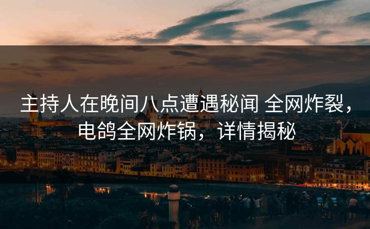 主持人在晚间八点遭遇秘闻 全网炸裂,电鸽全网炸锅,详情揭秘 主持人在晚间八点遭遇秘闻 全网炸裂,电鸽全网炸锅,详情揭秘