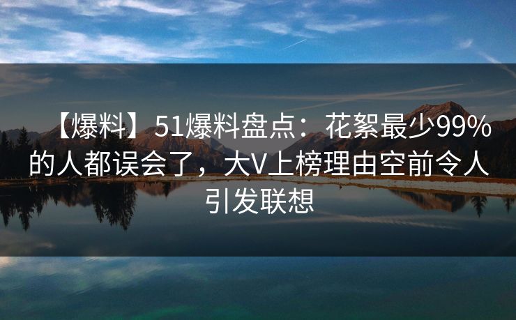 【爆料】51爆料盘点:花絮最少99%的人都误会了,大V上榜理由空前令人引发联想 【爆料】51爆料盘点:花絮最少99%的人都误会了,大V上榜理由空前令人引发联想