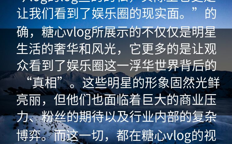 今log的log些的的私，实际上它更是让我们看到了娱乐圈的现实面。”的确，糖心vlog所展示的不仅仅是明星生活的奢华和风光，它更多的是让观众看到了娱乐圈这一浮华世界背后的“真相”。这些明星的形象固然光鲜亮丽，但他们也面临着巨大的商业压力、粉丝的期待以及行业内部的复杂博弈。而这一切，都在糖心vlog的视频中被逐一呈现。