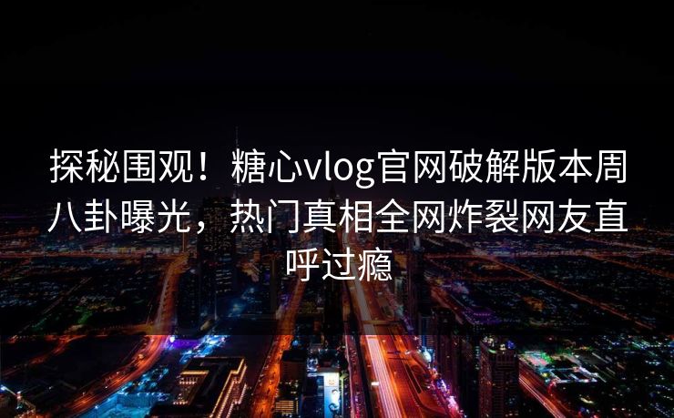 探秘围观！糖心vlog官网破解版本周八卦曝光，热门真相全网炸裂网友直呼过瘾