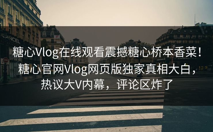 糖心Vlog在线观看震撼糖心桥本香菜！糖心官网Vlog网页版独家真相大白，热议大V内幕，评论区炸了