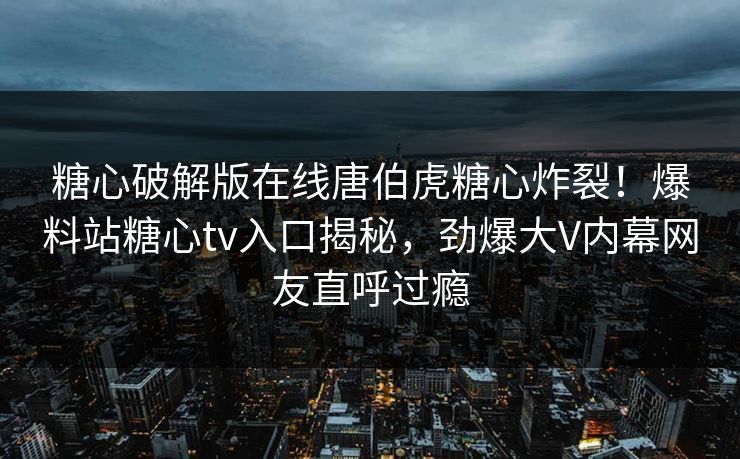 糖心破解版在线唐伯虎糖心炸裂！爆料站糖心tv入口揭秘，劲爆大V内幕网友直呼过瘾