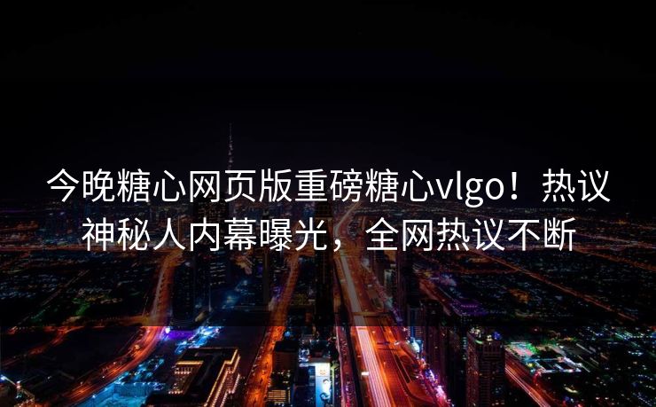 今晚糖心网页版重磅糖心vlgo！热议神秘人内幕曝光，全网热议不断