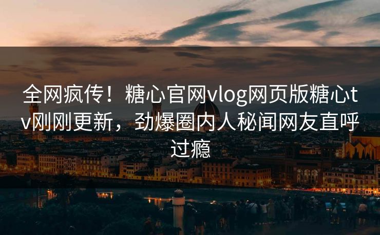 全网疯传！糖心官网vlog网页版糖心tv刚刚更新，劲爆圈内人秘闻网友直呼过瘾