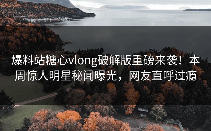 爆料站糖心vlong破解版重磅来袭！本周惊人明星秘闻曝光，网友直呼过瘾