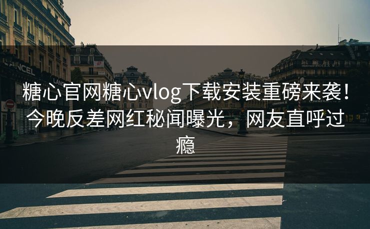 糖心官网糖心vlog下载安装重磅来袭！今晚反差网红秘闻曝光，网友直呼过瘾