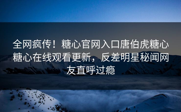全网疯传！糖心官网入口唐伯虎糖心糖心在线观看更新，反差明星秘闻网友直呼过瘾