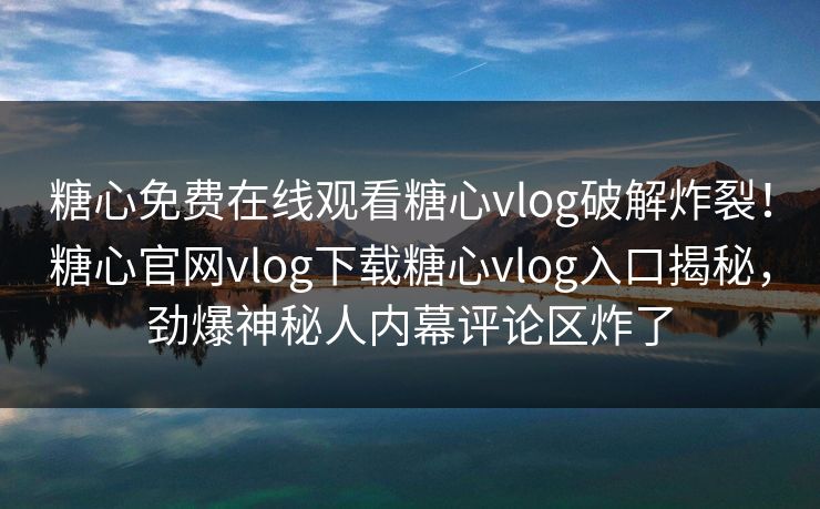 糖心免费在线观看糖心vlog破解炸裂！糖心官网vlog下载糖心vlog入口揭秘，劲爆神秘人内幕评论区炸了