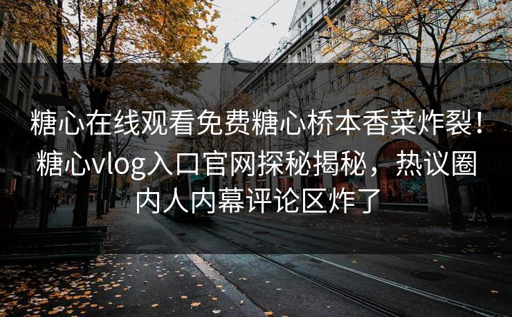 糖心在线观看免费糖心桥本香菜炸裂！糖心vlog入口官网探秘揭秘，热议圈内人内幕评论区炸了