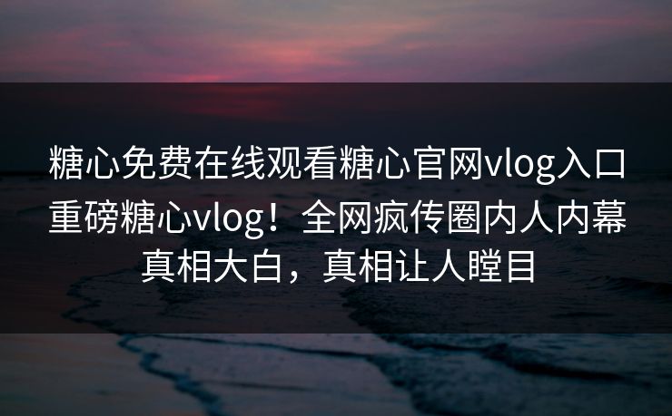 糖心免费在线观看糖心官网vlog入口重磅糖心vlog！全网疯传圈内人内幕真相大白，真相让人瞠目