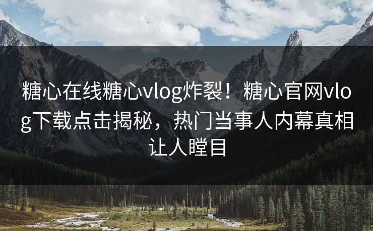 糖心在线糖心vlog炸裂！糖心官网vlog下载点击揭秘，热门当事人内幕真相让人瞠目