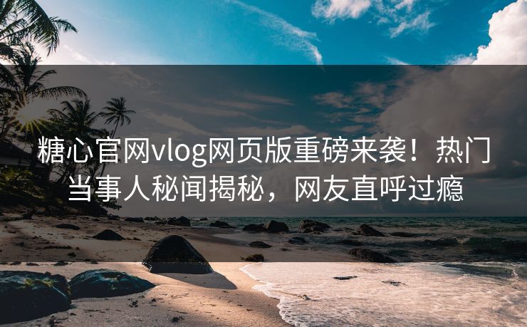 糖心官网vlog网页版重磅来袭！热门当事人秘闻揭秘，网友直呼过瘾