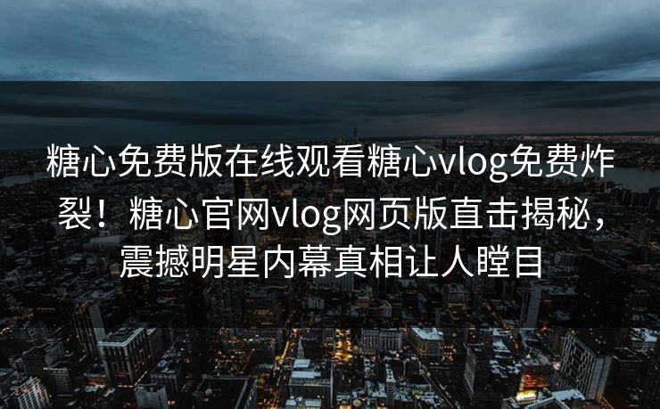 糖心免费版在线观看糖心vlog免费炸裂！糖心官网vlog网页版直击揭秘，震撼明星内幕真相让人瞠目