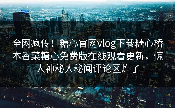 全网疯传！糖心官网vlog下载糖心桥本香菜糖心免费版在线观看更新，惊人神秘人秘闻评论区炸了