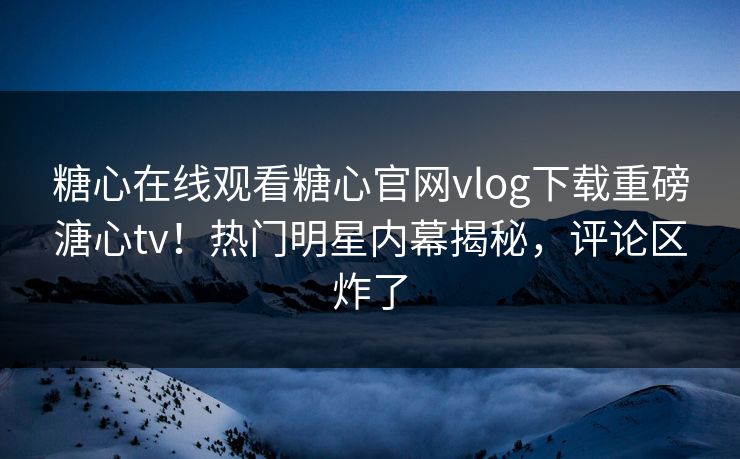 糖心在线观看糖心官网vlog下载重磅溏心tv！热门明星内幕揭秘，评论区炸了