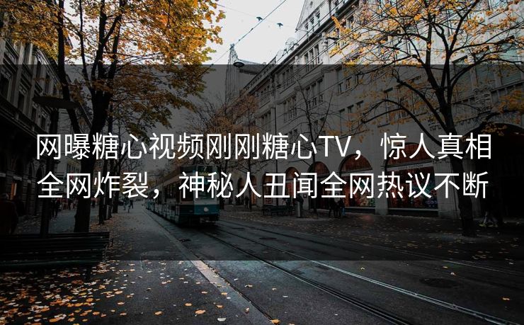 网曝糖心视频刚刚糖心TV，惊人真相全网炸裂，神秘人丑闻全网热议不断