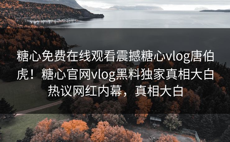 糖心免费在线观看震撼糖心vlog唐伯虎！糖心官网vlog黑料独家真相大白热议网红内幕，真相大白