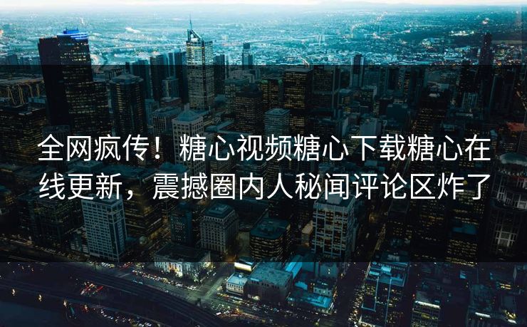 全网疯传！糖心视频糖心下载糖心在线更新，震撼圈内人秘闻评论区炸了