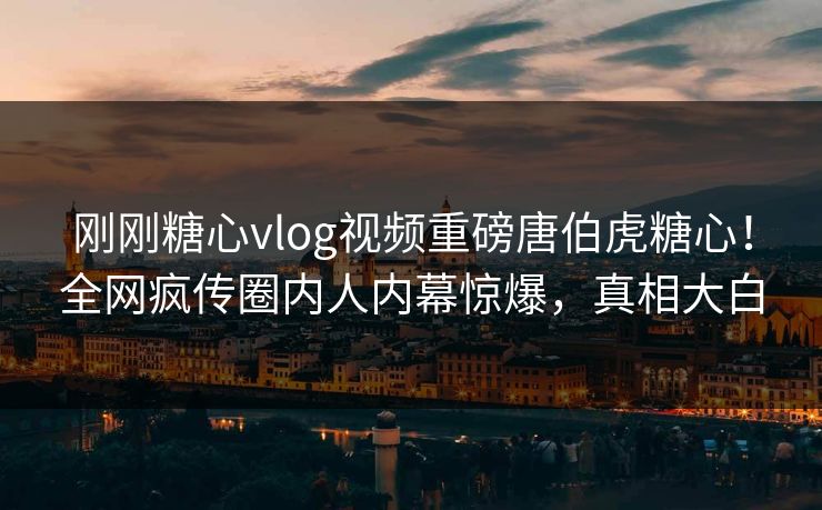 刚刚糖心vlog视频重磅唐伯虎糖心！全网疯传圈内人内幕惊爆，真相大白