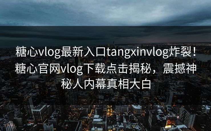 糖心vlog最新入口tangxinvlog炸裂！糖心官网vlog下载点击揭秘，震撼神秘人内幕真相大白